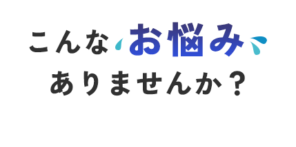 こんなお悩みありませんか？